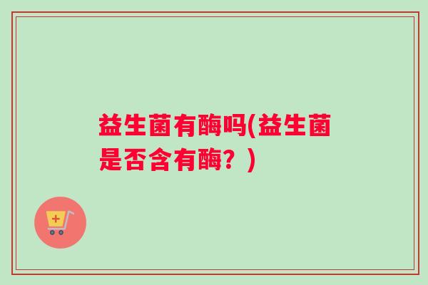 益生菌有酶吗(益生菌是否含有酶？)