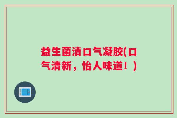 益生菌清口气凝胶(口气清新，怡人味道！)