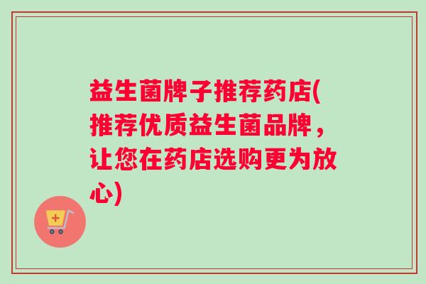 益生菌牌子推荐药店(推荐优质益生菌品牌，让您在药店选购更为放心)