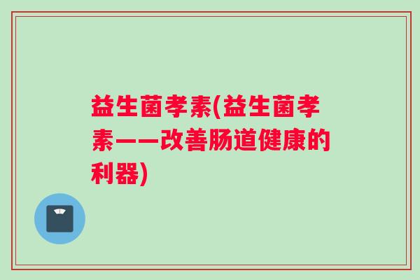 益生菌孝素(益生菌孝素——改善肠道健康的利器)