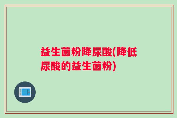 益生菌粉降尿酸(降低尿酸的益生菌粉)