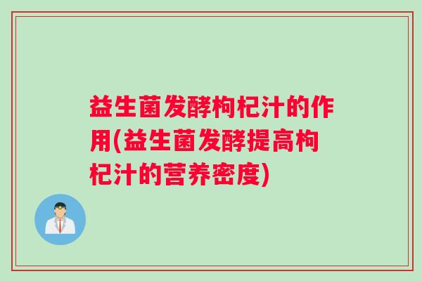 益生菌发酵枸杞汁的作用(益生菌发酵提高枸杞汁的营养密度)