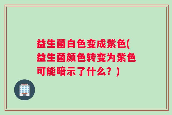 益生菌白色变成紫色(益生菌颜色转变为紫色可能暗示了什么？)