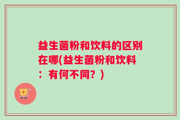 益生菌粉和饮料的区别在哪(益生菌粉和饮料：有何不同？)