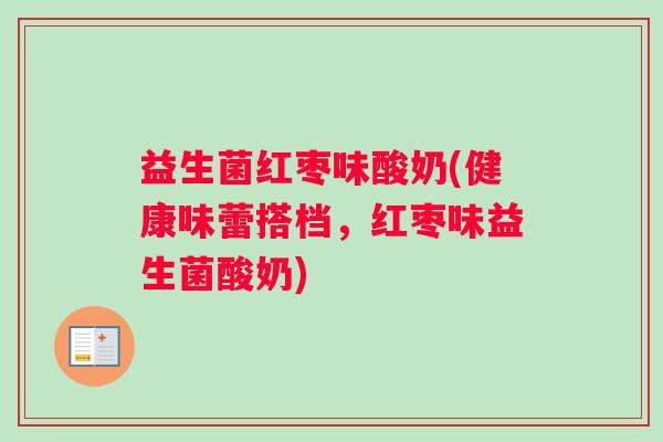 益生菌红枣味酸奶(健康味蕾搭档，红枣味益生菌酸奶)
