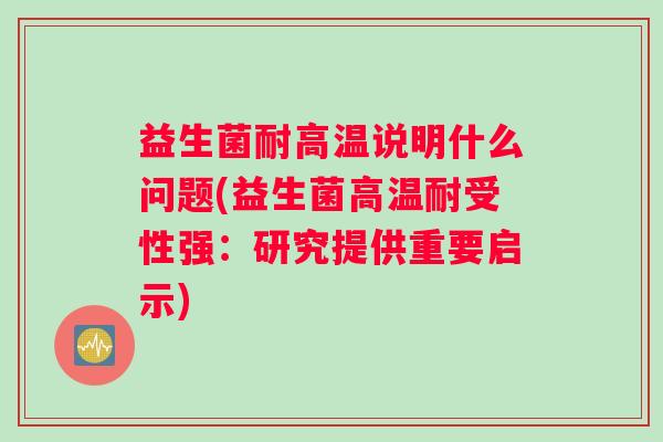 益生菌耐高温说明什么问题(益生菌高温耐受性强：研究提供重要启示)