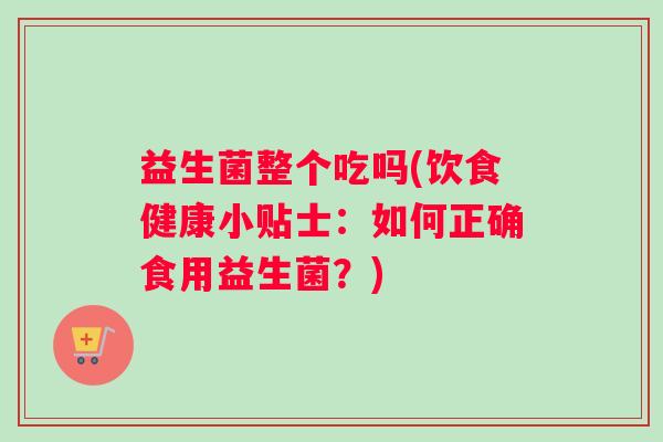 益生菌整个吃吗(饮食健康小贴士：如何正确食用益生菌？)
