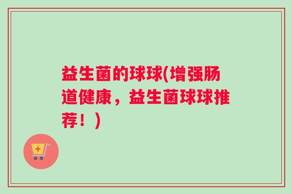 益生菌的球球(增强肠道健康，益生菌球球推荐！)