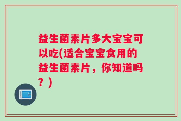 益生菌素片多大宝宝可以吃(适合宝宝食用的益生菌素片，你知道吗？)