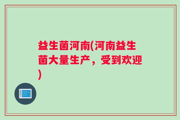益生菌河南(河南益生菌大量生产，受到欢迎)