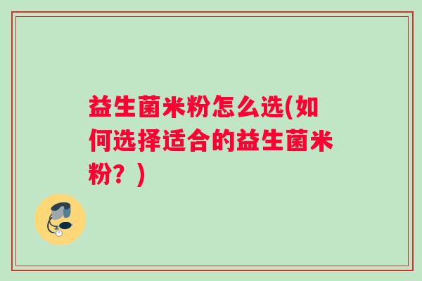 益生菌米粉怎么选(如何选择适合的益生菌米粉？)