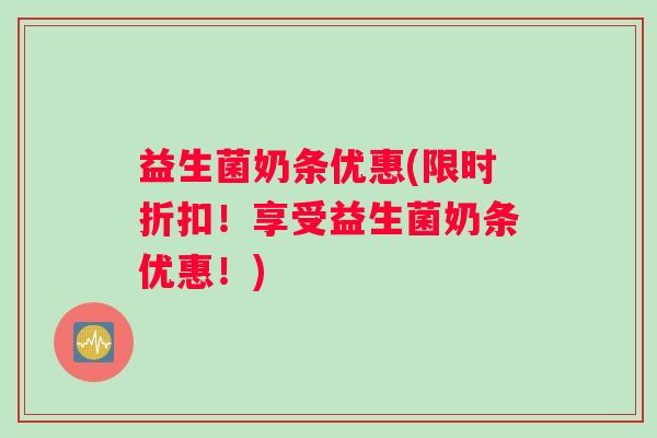 益生菌奶条优惠(限时折扣！享受益生菌奶条优惠！)
