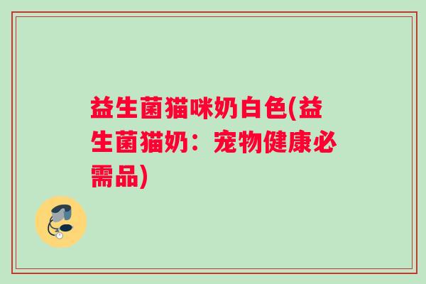 益生菌猫咪奶白色(益生菌猫奶：宠物健康必需品)