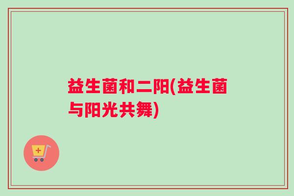 益生菌和二阳(益生菌与阳光共舞)