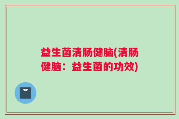 益生菌清肠健脑(清肠健脑：益生菌的功效)
