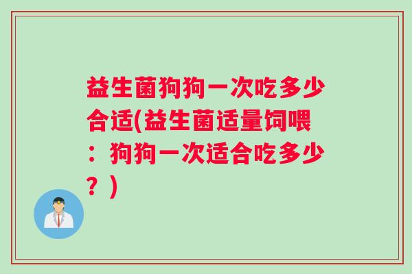 益生菌狗狗一次吃多少合适(益生菌适量饲喂：狗狗一次适合吃多少？)