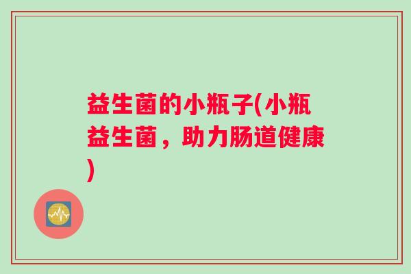 益生菌的小瓶子(小瓶益生菌，助力肠道健康)