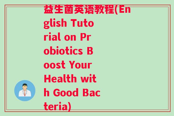 益生菌英语教程(English Tutorial on Probiotics Boost Your Health with Good Bacteria)