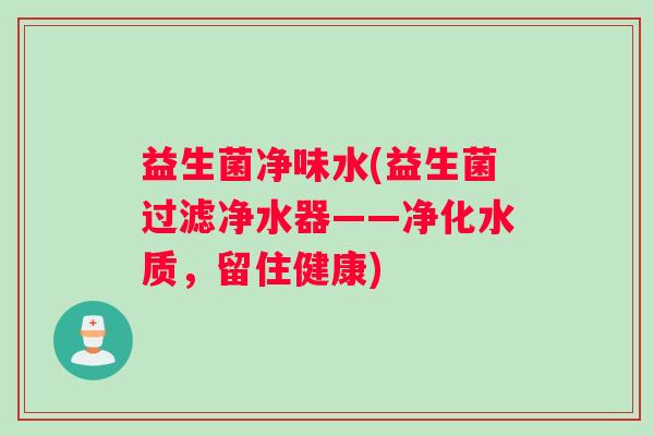 益生菌净味水(益生菌过滤净水器——净化水质，留住健康)