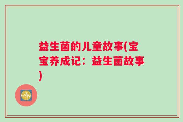 益生菌的儿童故事(宝宝养成记：益生菌故事)