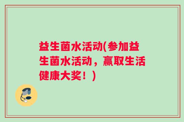 益生菌水活动(参加益生菌水活动，赢取生活健康大奖！)