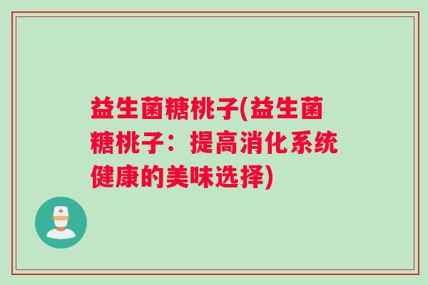 益生菌糖桃子(益生菌糖桃子：提高消化系统健康的美味选择)