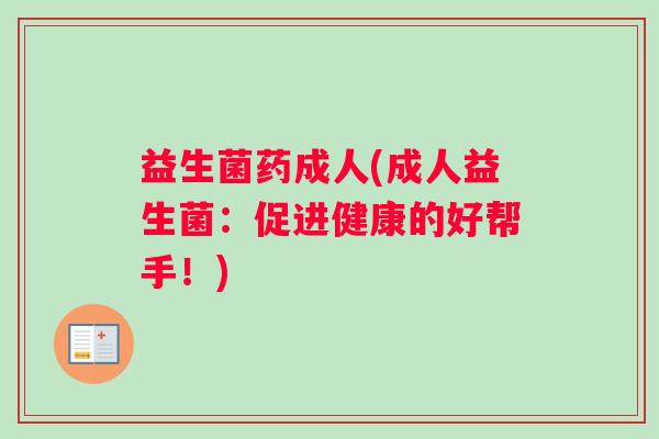 益生菌药成人(成人益生菌：促进健康的好帮手！)