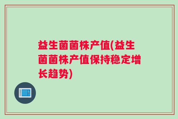 益生菌菌株产值(益生菌菌株产值保持稳定增长趋势)