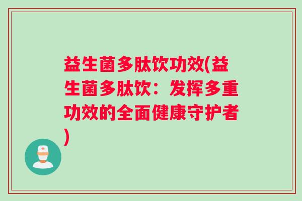 益生菌多肽饮功效(益生菌多肽饮：发挥多重功效的全面健康守护者)