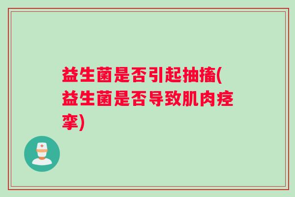 益生菌是否引起抽搐(益生菌是否导致肌肉痉挛)