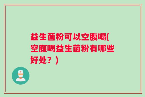 益生菌粉可以空腹喝(空腹喝益生菌粉有哪些好处？)