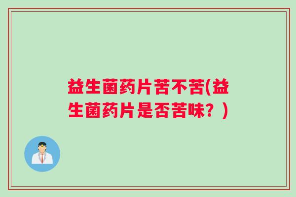 益生菌药片苦不苦(益生菌药片是否苦味？)