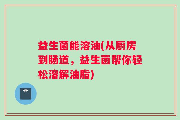 益生菌能溶油(从厨房到肠道，益生菌帮你轻松溶解油脂)