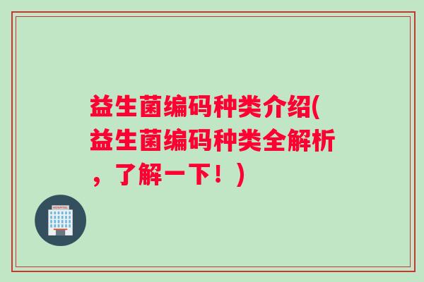 益生菌编码种类介绍(益生菌编码种类全解析，了解一下！)