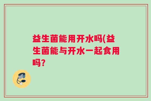 益生菌能用开水吗(益生菌能与开水一起食用吗？