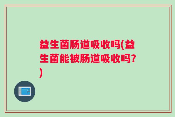 益生菌肠道吸收吗(益生菌能被肠道吸收吗？)
