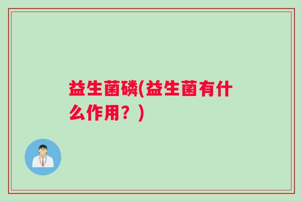 益生菌磷(益生菌有什么作用？)