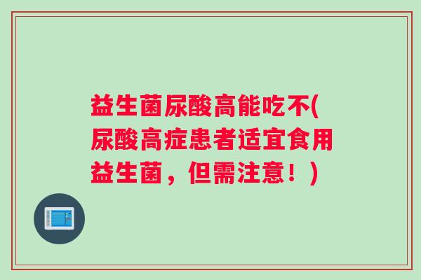 益生菌尿酸高能吃不(尿酸高症患者适宜食用益生菌，但需注意！)