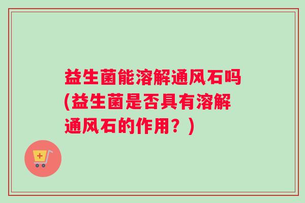 益生菌能溶解通风石吗(益生菌是否具有溶解通风石的作用？)