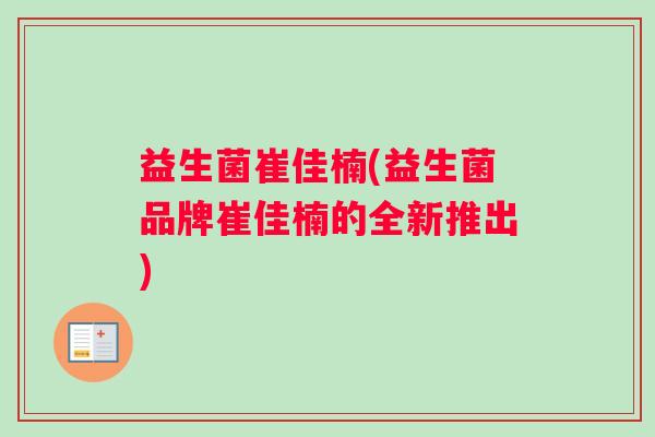益生菌崔佳楠(益生菌品牌崔佳楠的全新推出)