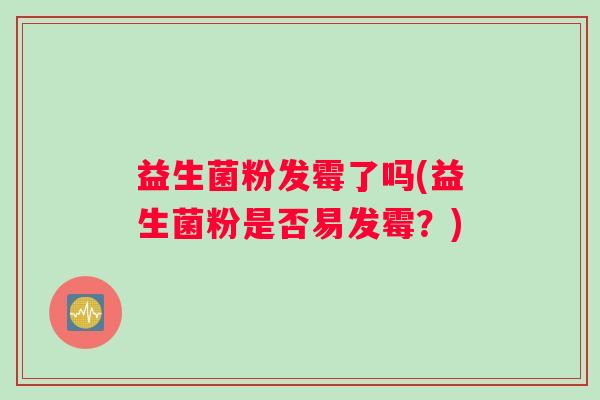益生菌粉发霉了吗(益生菌粉是否易发霉？)