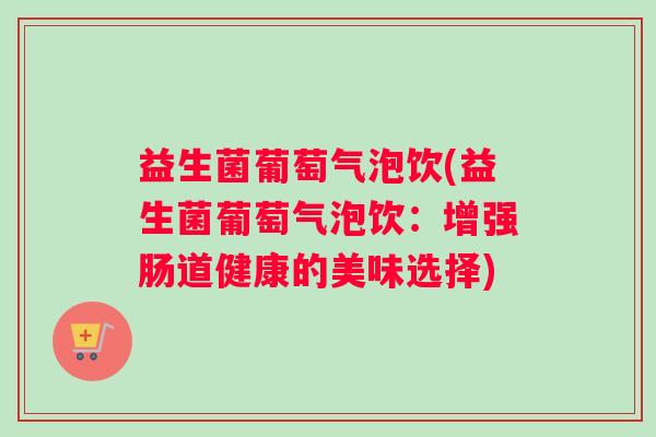 益生菌葡萄气泡饮(益生菌葡萄气泡饮：增强肠道健康的美味选择)