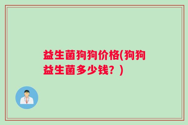 益生菌狗狗价格(狗狗益生菌多少钱？)