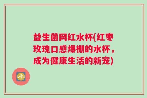 益生菌网红水杯(红枣玫瑰口感爆棚的水杯，成为健康生活的新宠)