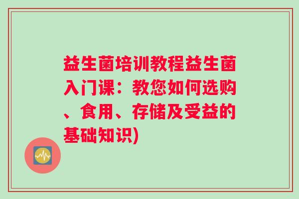 益生菌培训教程益生菌入门课：教您如何选购、食用、存储及受益的基础知识)