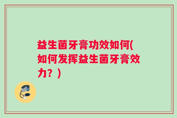 益生菌牙膏功效如何(如何发挥益生菌牙膏效力？)