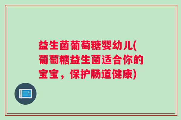 益生菌葡萄糖婴幼儿(葡萄糖益生菌适合你的宝宝，保护肠道健康)