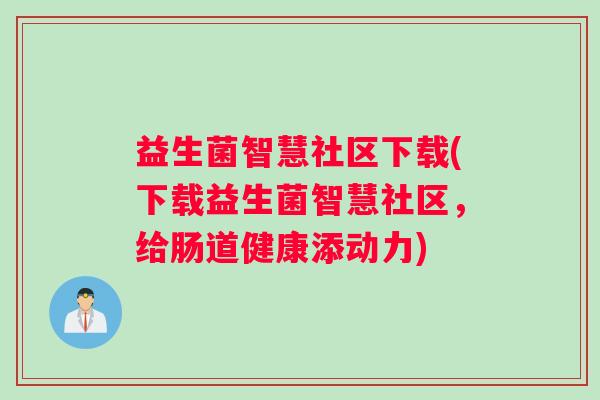 益生菌智慧社区下载(下载益生菌智慧社区，给肠道健康添动力)