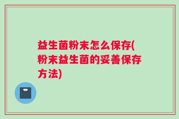益生菌粉末怎么保存(粉末益生菌的妥善保存方法)