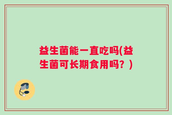 益生菌能一直吃吗(益生菌可长期食用吗？)